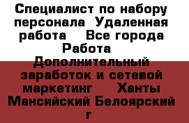 Специалист по набору персонала. Удаленная работа. - Все города Работа » Дополнительный заработок и сетевой маркетинг   . Ханты-Мансийский,Белоярский г.